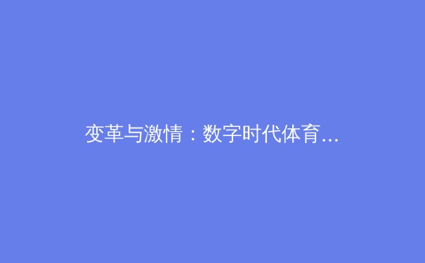 变革与激情：数字时代体育新闻的深度解析与价值重塑