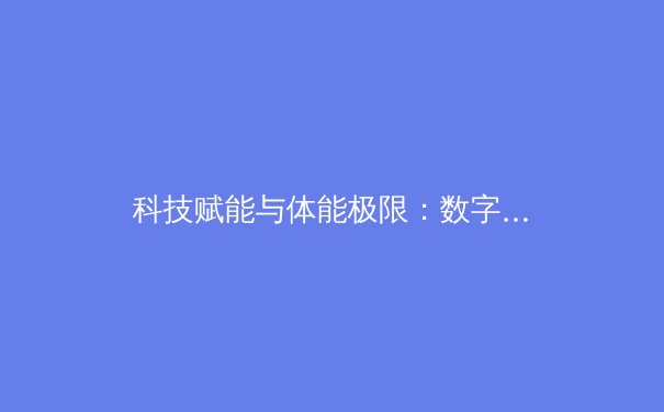 科技赋能与体能极限：数字时代职业体育的变革与挑战 - 2