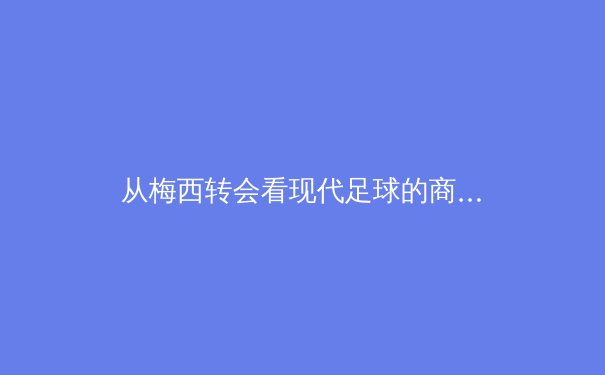 从梅西转会看现代足球的商业化浪潮：资本、数据与全球市场的三角博弈
