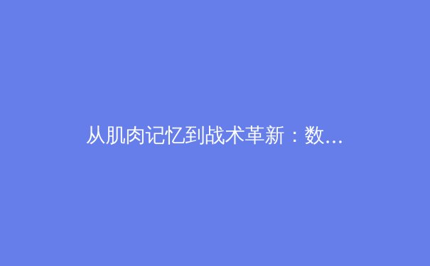 从肌肉记忆到战术革新：数字化时代如何重塑职业体育训练体系 - 3